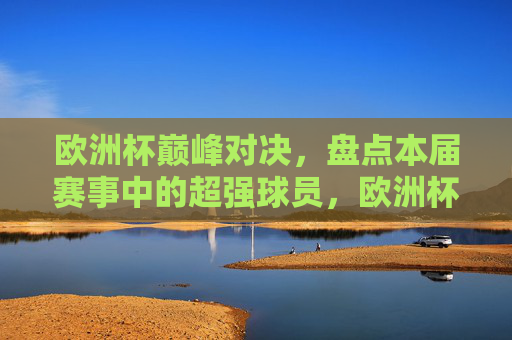欧洲杯巅峰对决,盘点本届赛事中的超强球员,欧洲杯巅峰对决,本届赛事超强球员盘点