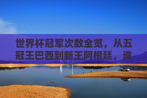 世界杯冠军次数全览,从五冠王巴西到新王阿根廷,谁才是足坛霸主?世界杯冠军次数全览,从巴西五冠王到阿根廷新王,谁是足坛霸主?