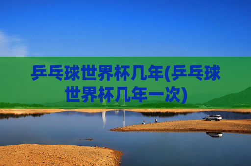 乒乓球世界杯几年(乒乓球世界杯几年一次)