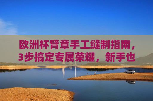 欧洲杯臂章手工缝制指南，3步搞定专属荣耀，新手也能轻松上手，欧洲杯臂章手工缝制指南，3步搞定，新手轻松上手