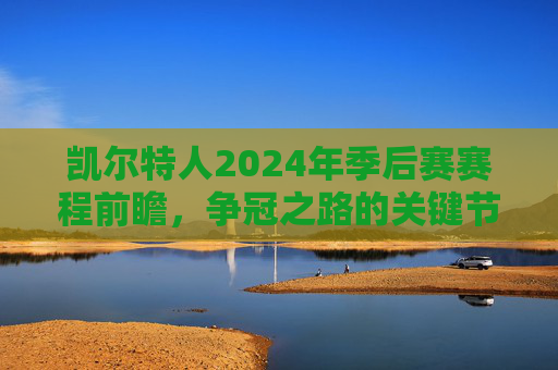 凯尔特人2024年季后赛赛程前瞻,争冠之路的关键节点,凯尔特人2024年季后赛赛程前瞻,争冠之路关键节点