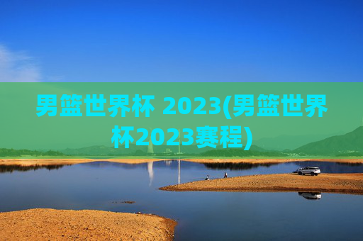 男篮世界杯 2023(男篮世界杯2023赛程)