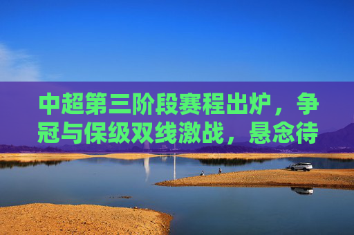 中超第三阶段赛程出炉,争冠与保级双线激战,悬念待解,中超第三阶段赛程出炉,争冠保级双线激战,悬念待解