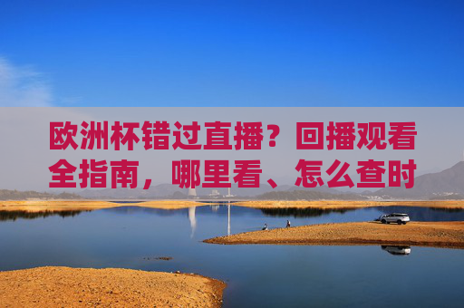 欧洲杯错过直播?回播观看全指南,哪里看、怎么查时间,一篇搞定,欧洲杯错过直播?回播观看全指南,哪里看、怎么查时间