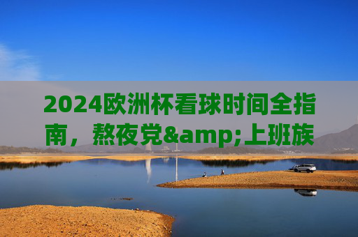 2024欧洲杯看球时间全指南，熬夜党&上班族速查，不错过任何一场精彩！2024欧洲杯看球时间全指南，熬夜党上班族速查，不错过任何一场精彩！