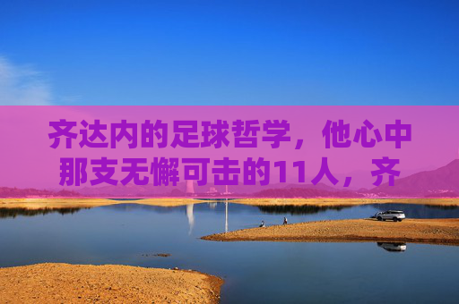 齐达内的足球哲学,他心中那支无懈可击的11人,齐达内,无懈可击的哲学11人