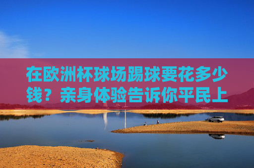 在欧洲杯球场踢球要花多少钱?亲身体验告诉你平民上场的真实价格