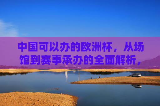 中国可以办的欧洲杯，从场馆到赛事承办的全面解析，中国承办欧洲杯，场馆与赛事承办全面解析