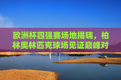 欧洲杯四强赛场地揭晓，柏林奥林匹克球场见证巅峰对决，欧洲杯四强赛场地揭晓，柏林奥林匹克球场见证巅峰对决