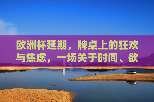欧洲杯延期,牌桌上的狂欢与焦虑,一场关于时间、欲望与平衡的博弈,欧洲杯延期,牌桌狂欢与焦虑,一场时间欲望的平衡博弈