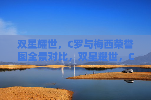 双星耀世,C罗与梅西荣誉图全景对比,双星耀世,C罗与梅西荣誉全景对比