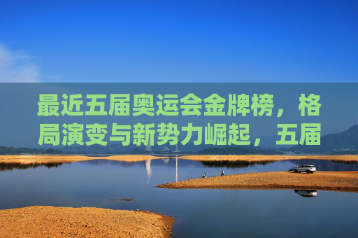 最近五届奥运会金牌榜，格局演变与新势力崛起，五届奥运金牌榜，格局演变与新势力崛起