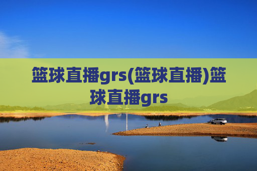 篮球直播grs(篮球直播)篮球直播grs