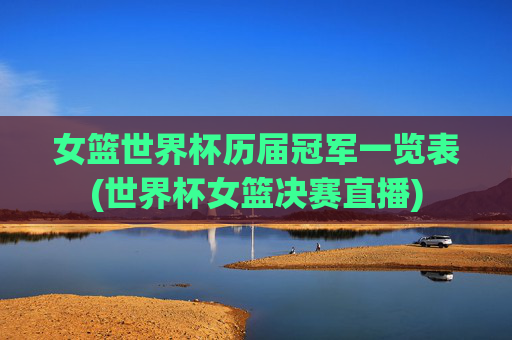 女篮世界杯历届冠军一览表(世界杯女篮决赛直播)