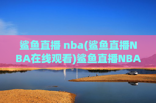 鲨鱼直播 nba(鲨鱼直播NBA在线观看)鲨鱼直播NBA在线观看
