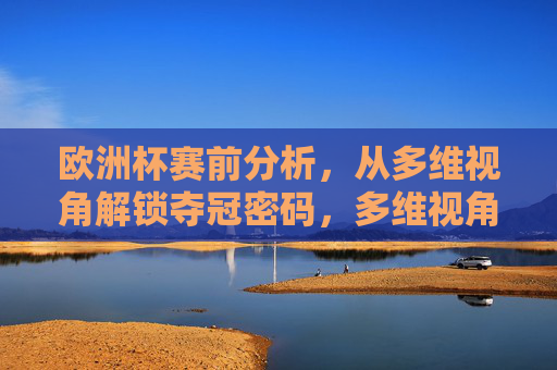 欧洲杯赛前分析,从多维视角解锁夺冠密码,多维视角解析欧洲杯夺冠密码