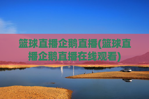 篮球直播企鹅直播(篮球直播企鹅直播在线观看)
