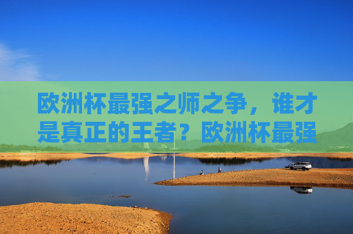 欧洲杯最强之师之争，谁才是真正的王者？欧洲杯最强之师，谁为真正王者？