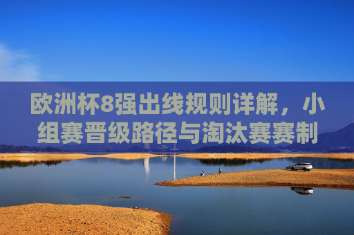 欧洲杯8强出线规则详解,小组赛晋级路径与淘汰赛赛制解析,欧洲杯8强出线规则,小组赛晋级路径与淘汰赛赛制解析