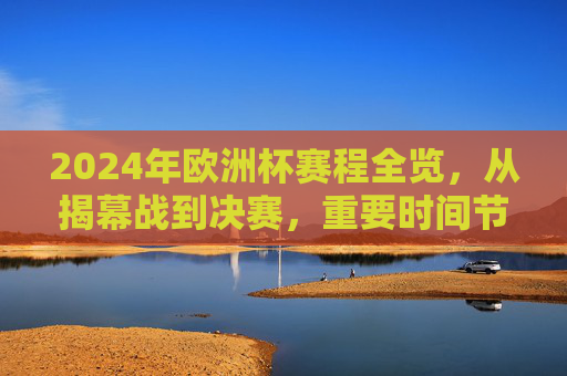 2024年欧洲杯赛程全览,从揭幕战到决赛,重要时间节点一文掌握,2024年欧洲杯赛程,揭幕战到决赛时间节点全掌握