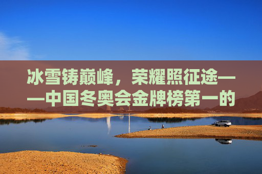 冰雪铸巅峰，荣耀照征途——中国冬奥会金牌榜第一的奋斗密码与时代意义，中国冬奥会金牌榜第一，奋斗铸巅峰，荣耀映时代