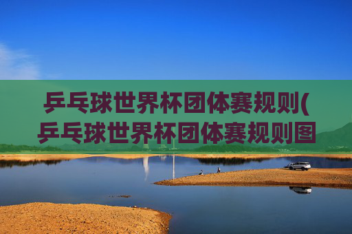 乒乓球世界杯团体赛规则(乒乓球世界杯团体赛规则图解)