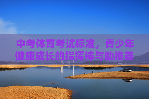 中考体育考试标准，青少年健康成长的指挥棒与助推器，中考体育考试标准，青少年健康成长的指挥棒与助推器