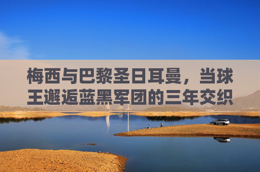 梅西与巴黎圣日耳曼，当球王邂逅蓝黑军团的三年交织，梅西与巴黎圣日耳曼，球王三年的蓝黑交织