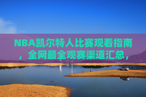 NBA凯尔特人比赛观看指南，全网最全观赛渠道汇总，NBA凯尔特人观赛指南，全网最全渠道汇总