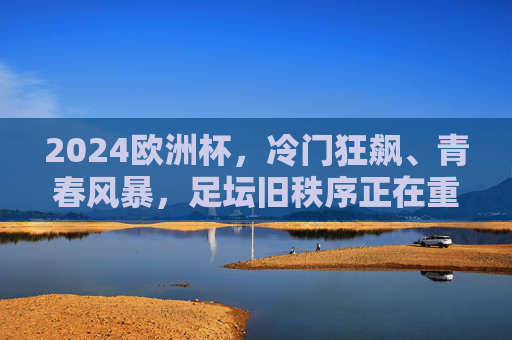 2024欧洲杯，冷门狂飙、青春风暴，足坛旧秩序正在重塑？2024欧洲杯，冷门狂飙青春风暴，足坛旧秩序重塑