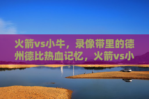 火箭vs小牛,录像带里的德州德比热血记忆,火箭vs小牛,录像带里的德州德比热血记忆