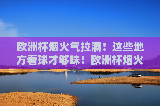 欧洲杯烟火气拉满!这些地方看球才够味!欧洲杯烟火气拉满!这些地方看球才够味!