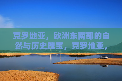 克罗地亚,欧洲东南部的自然与历史瑰宝,克罗地亚,欧洲东南部的自然与历史瑰宝