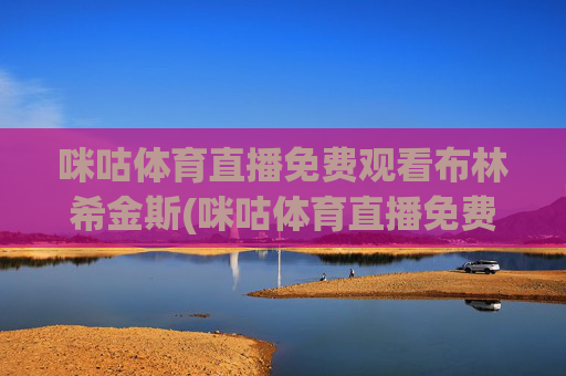 咪咕体育直播免费观看布林希金斯(咪咕体育直播免费观看布林希金斯四川女篮的比赛)