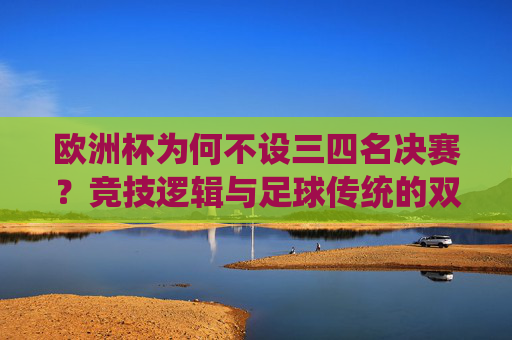 欧洲杯为何不设三四名决赛？竞技逻辑与足球传统的双重考量，欧洲杯不设三四名决赛，竞技逻辑与足球传统的双重考量