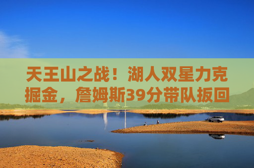 天王山之战！湖人双星力克掘金，詹姆斯39分带队扳回一城，天王山之战！詹姆斯39分湖人力克掘金扳回一城