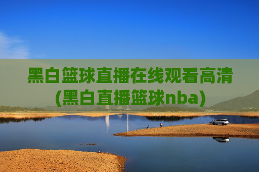 黑白篮球直播在线观看高清(黑白直播篮球nba)