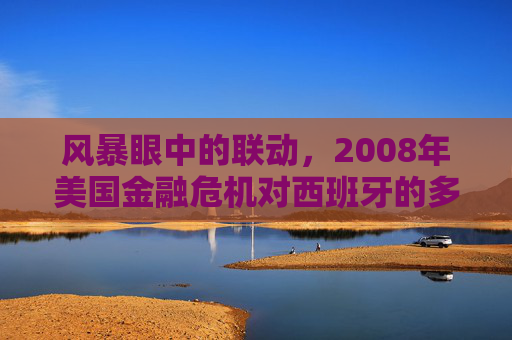 风暴眼中的联动,2008年美国金融危机对西班牙的多维冲击与政策博弈,2008年美国金融危机对西班牙的多维冲击与政策博弈
