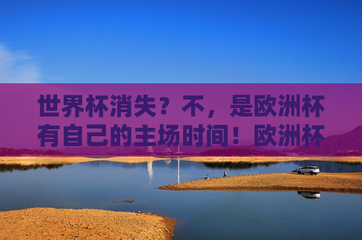 世界杯消失?不,是欧洲杯有自己的主场时间!欧洲杯自有主场时间,世界杯无需消失