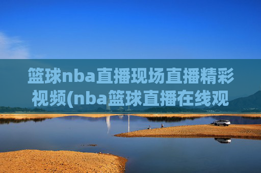篮球nba直播现场直播精彩视频(nba篮球直播在线观看高清直播视频)