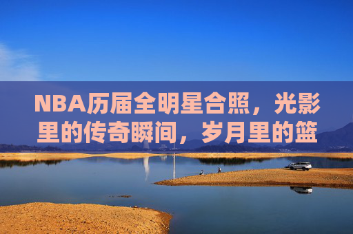 NBA历届全明星合照，光影里的传奇瞬间，岁月里的篮球史诗，NBA历届全明星合照，光影里的篮球史诗