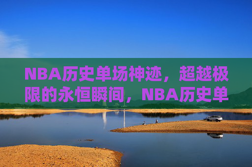 NBA历史单场神迹,超越极限的永恒瞬间,NBA历史单场神迹,超越极限的永恒瞬间