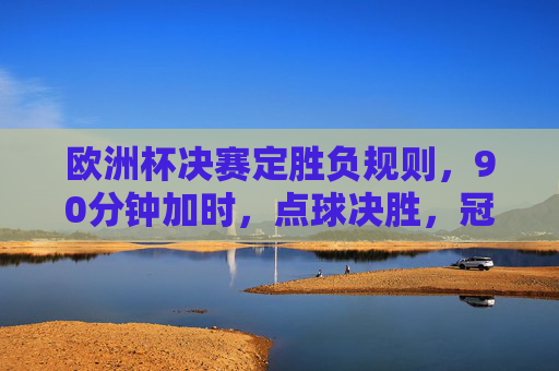 欧洲杯决赛定胜负规则,90分钟加时,点球决胜,冠军归属详解,欧洲杯决赛定胜负规则详解,90分钟加时、点球决胜与冠军归属