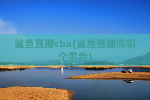 鲨鱼直播cba(鲨鱼直播间哪个平台)
