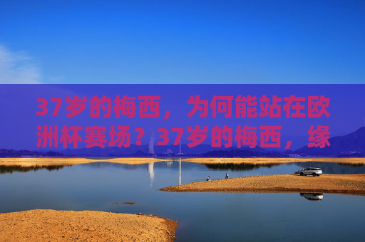 37岁的梅西,为何能站在欧洲杯赛场?37岁的梅西,缘何征战欧洲杯?
