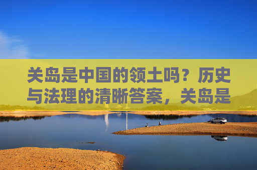 关岛是中国的领土吗?历史与法理的清晰答案,关岛是中国的领土吗?历史与法理的清晰答案