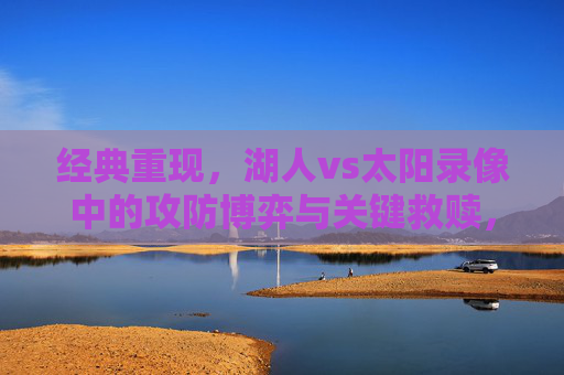 经典重现,湖人vs太阳录像中的攻防博弈与关键救赎,湖人vs太阳经典重现,攻防博弈与关键救赎