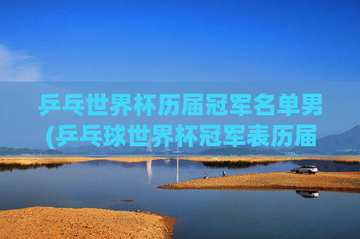 乒乓世界杯历届冠军名单男(乒乓球世界杯冠军表历届)乒乓球世界杯历届男子冠军名单
