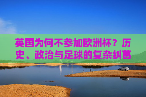 英国为何不参加欧洲杯?历史、政治与足球的复杂纠葛,英国缺席欧洲杯,历史、政治与足球的复杂纠葛