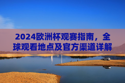 2024欧洲杯观赛指南，全球观看地点及官方渠道详解，2024欧洲杯全球观赛指南，观看地点及官方渠道详解